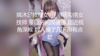 搞沐足按摩女  足浴店勾搭女技师 带回房间操骚逼 超近视角深喉 后入操了几下JB有点软