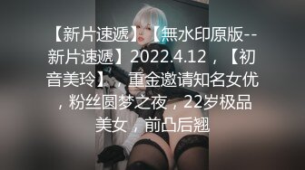 【新片速遞】【無水印原版--新片速遞】2022.4.12，【初音美玲】，重金邀请知名女优，粉丝圆梦之夜，22岁极品美女，前凸后翘