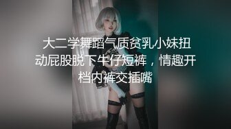  大二学舞蹈气质贫乳小妹扭动屁股脱下牛仔短裤，情趣开档内裤交插嘴