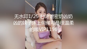 无水印1/25 台湾泄密奶凶奶凶的妹子床上伺候可是很温柔的哦VIP1196