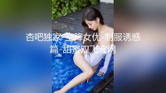 杏吧独家-空降女优-制服诱惑篇-甜蜜双飞官网