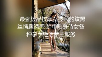   最强极品按摩女技师豹纹黑丝情趣诱惑 梦中贴身侍女各种拿手绝活帝王服务