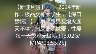 【新速片遞】 ♈♈♈2024年新作，极品女神大学生，【深口舔情汁】，家中跟男友炮火连天不停，撒尿洗澡做爱，性爱每一天快乐无极限！[3.02G/MP4/03:55:25]