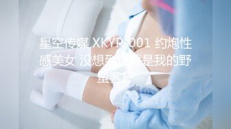 星空传媒 XKYP-001 约炮性感美女 没想到竟然是我的野蛮客户