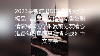 2023最新流出DDF收费大作?极品乌克兰美女模特克鲁兹剧情演绎《为了报复前男友精心准备勾引男同事激情肉战》中文字幕