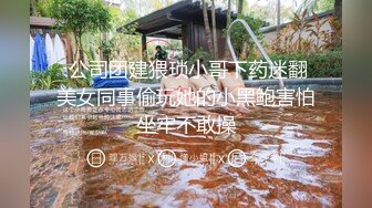  公司团建猥琐小哥下药迷翻美女同事偷玩她的小黑鲍害怕坐牢不敢操