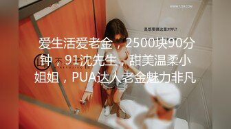  爱生活爱老金，2500块90分钟，91沈先生，甜美温柔小姐姐，PUA达人老金魅力非凡