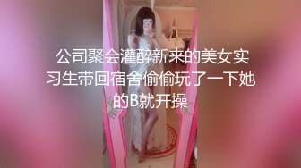  公司聚会灌醉新来的美女实习生带回宿舍偷偷玩了一下她的B就开操