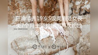 白嫩清秀19岁S级美眉处女丧失7个月土豪棉帽哥再次约她毛多逼嫩连干2炮