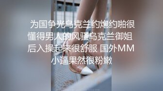  为国争光乌克兰约炮约啪很懂得男人的风骚乌克兰御姐 后入操起来很舒服 国外MM小逼果然很粉嫩