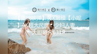 【重磅核弹】黄X嫩模【小妮】4K超大尺度，少妇人妻，大胆掰穴631P