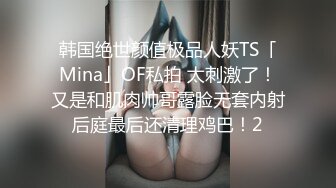 韩国绝世颜值极品人妖TS「Mina」OF私拍 太刺激了！又是和肌肉帅哥露脸无套内射后庭最后还清理鸡巴！2