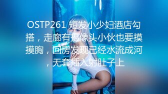 OSTP261 短发小少妇酒店勾搭，走廊有摄像头小伙也要摸摸胸，回房发现已经水流成河，无套插入射肚子上