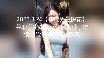 2023.3.26【瘦猴先生探花】兼职学生妹，小伙掐着脖子爆操，软玉温香颠鸾倒凤