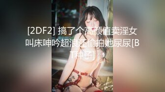 [2DF2] 搞了个高颜值卖淫女叫床呻吟超浪还偷拍她尿尿[BT种子]