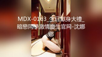 MDX-0163_生日獻身大禮_暗戀同學激情慶生官网-沈娜娜