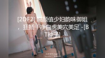 [2DF2] 高颜值少妇韵味御姐， 狂插干净白虎美穴美足 -[BT种子]