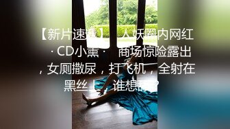 【新片速遞】   人妖圈内网红 ♈· CD小薰 ·♈ 商场惊险露出，女厕撒尿，打飞机，全射在黑丝上，谁想舔？ 