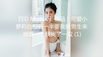 『ED Mosaic』极品！可爱小萝莉自慰到一半要我找男生来 她要一个我找了一双 (1)