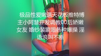   极品性爱嫩逼天花板推特博主小阿慧开发调教00后娇嫩女友 婚纱装蒙眼各种爆操 淫语浪叫不断