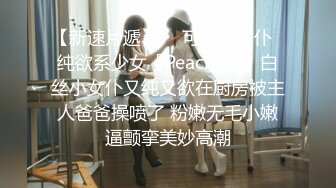 【新速片遞】  ✅可爱小女仆✅纯欲系少女〖Peachpie〗白丝小女仆又纯又欲在厨房被主人爸爸操喷了 粉嫩无毛小嫩逼颤挛美妙高潮