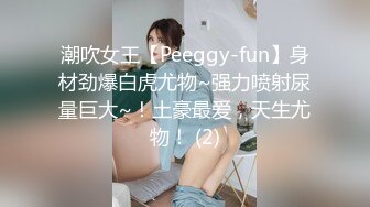 潮吹女王【Peeggy-fun】身材劲爆白虎尤物~强力喷射尿量巨大~！土豪最爱，天生尤物！ (2)