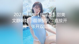 2023-3-20【操探花】甜美文静妹妹，苗条贫乳，直接开操，张开双腿猛怼