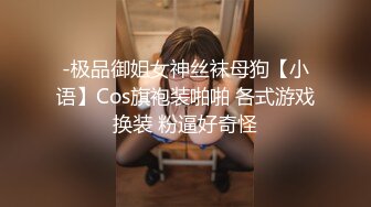 -极品御姐女神丝袜母狗【小语】Cos旗袍装啪啪 各式游戏换装 粉逼好奇怪