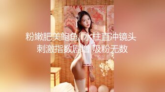 粉嫩肥美鲍鱼  水柱直冲镜头 刺激指数剧增 吸粉无数