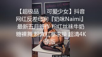 【超极品❤️可爱少女】抖音网红反差母狗『奶咪Naimi』最新五月新作 粉红丝袜牛奶糖裸舞 粉穴肛塞求操 超清4K原版 