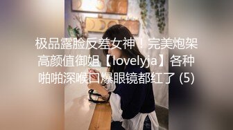 极品露脸反差女神！完美炮架高颜值御姐【lovelyja】各种啪啪深喉口爆眼镜都红了 (5)