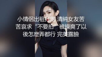 小情侶出租打炮 清純女友苦苦哀求“不要拍”被操爽了以後怎麽弄都行 完美露臉