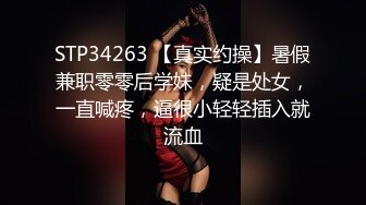 STP34263 【真实约操】暑假兼职零零后学妹，疑是处女，一直喊疼，逼很小轻轻插入就流血