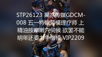 STP26123 果冻传媒GDCM-008 五一特辑劳模理疗师 上 精油按摩嫩穴伺候 欲罢不能明年还要力争楷模 VIP2209