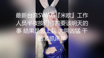 最新台湾SWAG『米欧』工作人员半夜按门铃說要谈明天的事 结果是想上我 大屌凶猛 干的紧抓床单