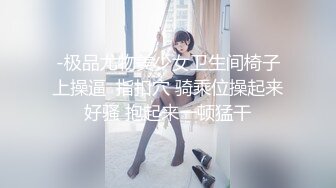 -极品尤物美少女卫生间椅子上操逼  指扣穴 骑乘位操起来好骚 抱起来一顿猛干