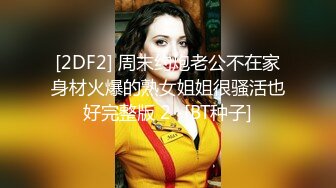 [2DF2] 周末约炮老公不在家身材火爆的熟女姐姐很骚活也好完整版 2 -[BT种子]