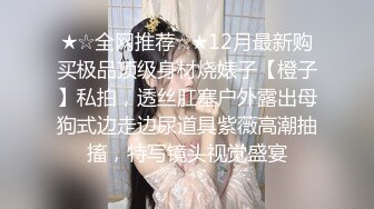 ★☆全网推荐☆★12月最新购买极品顶级身材烧婊子【橙子】私拍，透丝肛塞户外露出母狗式边走边尿道具紫薇高潮抽搐，特写镜头视觉盛宴