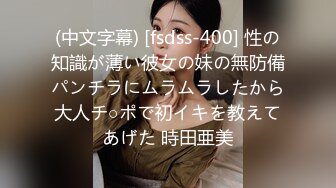 (中文字幕) [fsdss-400] 性の知識が薄い彼女の妹の無防備パンチラにムラムラしたから大人チ○ポで初イキを教えてあげた 時田亜美