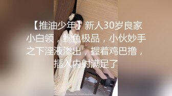 【推油少年】新人30岁良家小白领，鲍鱼极品，小伙妙手之下淫液渗出，握着鸡巴撸，插入内射满足了