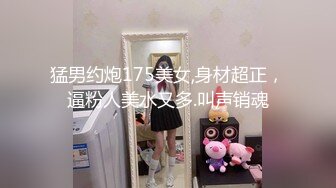 猛男约炮175美女,身材超正，逼粉人美水又多.叫声销魂