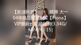 【新速片遞】 ⭐⭐⭐核弹 大一04年极品媚黑BBC【Fiona】VIP最新长视频福利[3.34G/MP4/43:15]