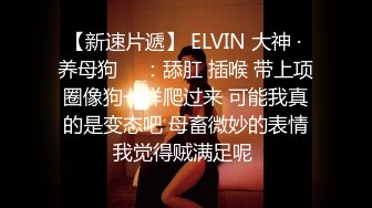 【新速片遞】 ELVIN 大神 · 养母狗 ♈ ：舔肛 插喉 带上项圈像狗一样爬过来 可能我真的是变态吧 母畜微妙的表情我觉得贼满足呢 