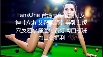 FansOne 台湾高颜值网红女神【Ash 艾希老師】美乳白虎穴反差小骚逼付费订阅自慰啪啪口交福利