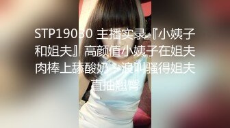 STP19030 主播实录『小姨子和姐夫』高颜值小姨子在姐夫肉棒上舔酸奶，浪叫骚得姐夫直抽翘臀