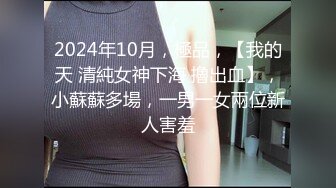 2024年10月，極品，【我的天 清純女神下海 擼出血】，小蘇蘇多場，一男一女兩位新人害羞