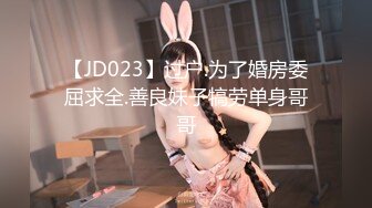 【JD023】过户.为了婚房委屈求全.善良妹子犒劳单身哥哥