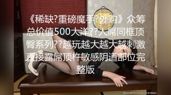 《稀缺?重磅魔手?外购》众筹总价值500大洋??人屌同框顶臀系列??越玩越大越大越刺激直接露屌顶杵敏感阴道部位完整版