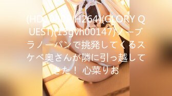 (HD1080P H264)(GLORY QUEST)(13gvh00147)ノーブラノーパンで挑発してくるスケベ奥さんが隣に引っ越してきた！ 心菜りお