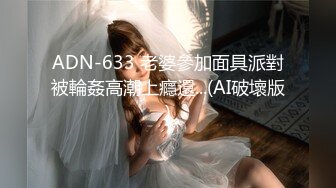 ADN-633 老婆參加面具派對被輪姦高潮上癮還...(AI破壞版)